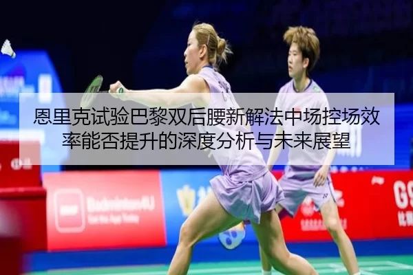 恩里克试验巴黎双后腰新解法中场控场效率能否提升的深度分析与未来展望